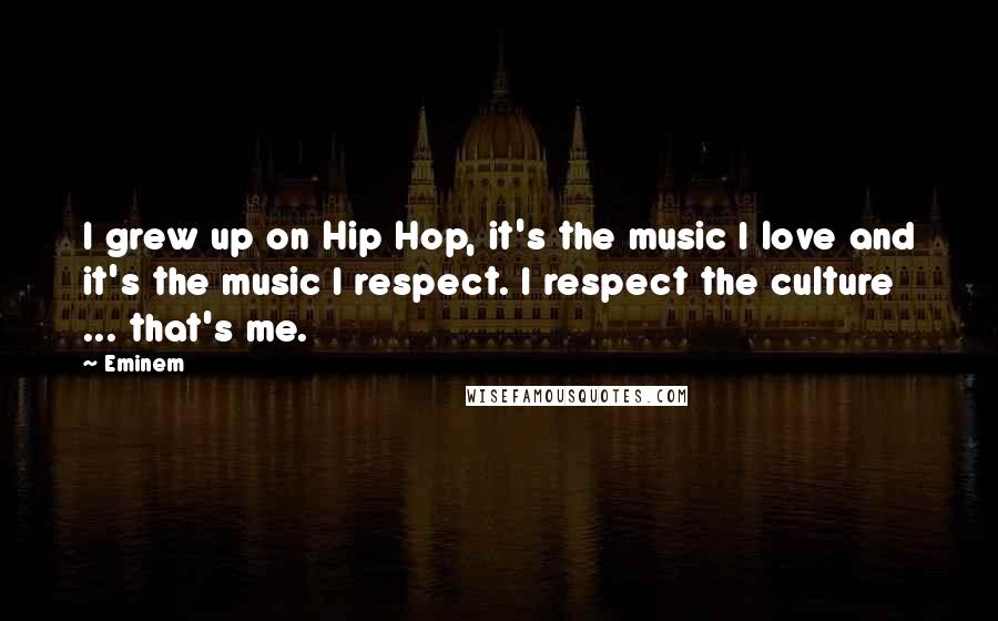 Eminem Quotes: I grew up on Hip Hop, it's the music I love and it's the music I respect. I respect the culture ... that's me.