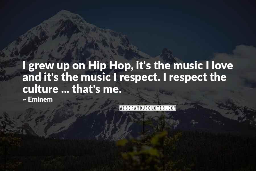 Eminem Quotes: I grew up on Hip Hop, it's the music I love and it's the music I respect. I respect the culture ... that's me.