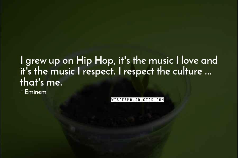 Eminem Quotes: I grew up on Hip Hop, it's the music I love and it's the music I respect. I respect the culture ... that's me.