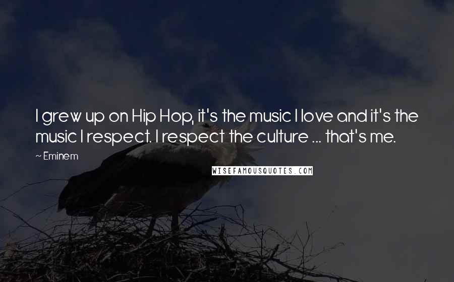 Eminem Quotes: I grew up on Hip Hop, it's the music I love and it's the music I respect. I respect the culture ... that's me.