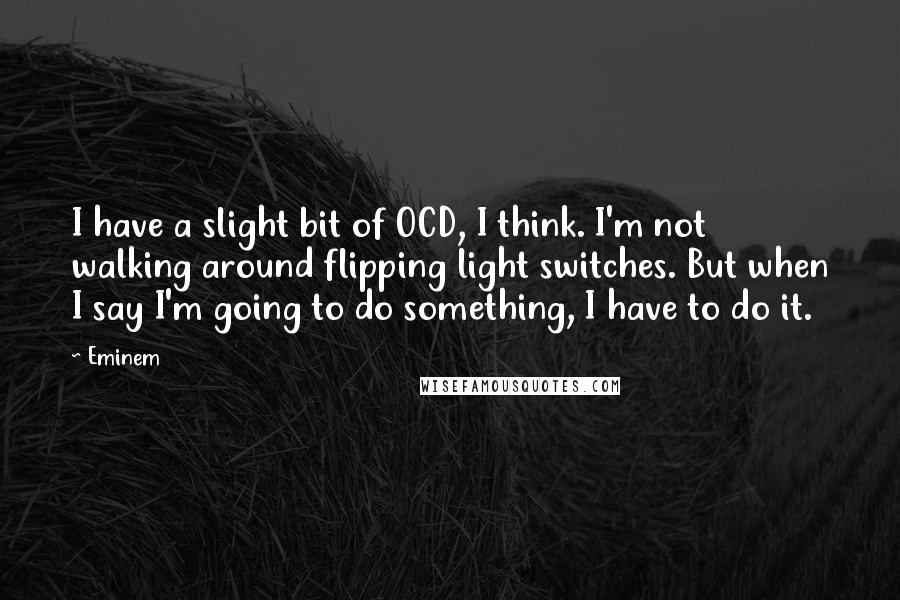 Eminem Quotes: I have a slight bit of OCD, I think. I'm not walking around flipping light switches. But when I say I'm going to do something, I have to do it.