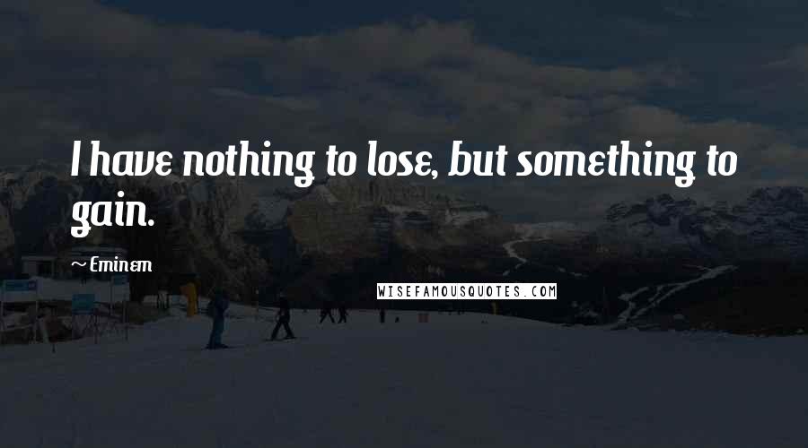 Eminem Quotes: I have nothing to lose, but something to gain.