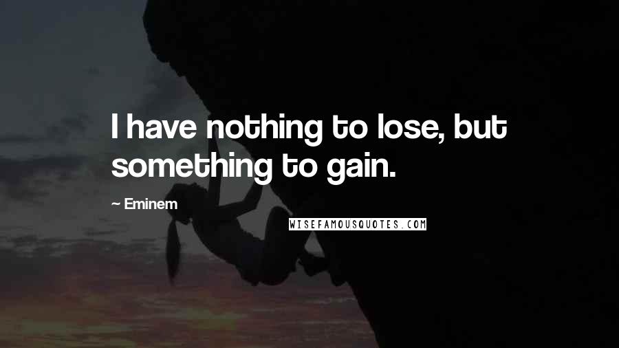 Eminem Quotes: I have nothing to lose, but something to gain.