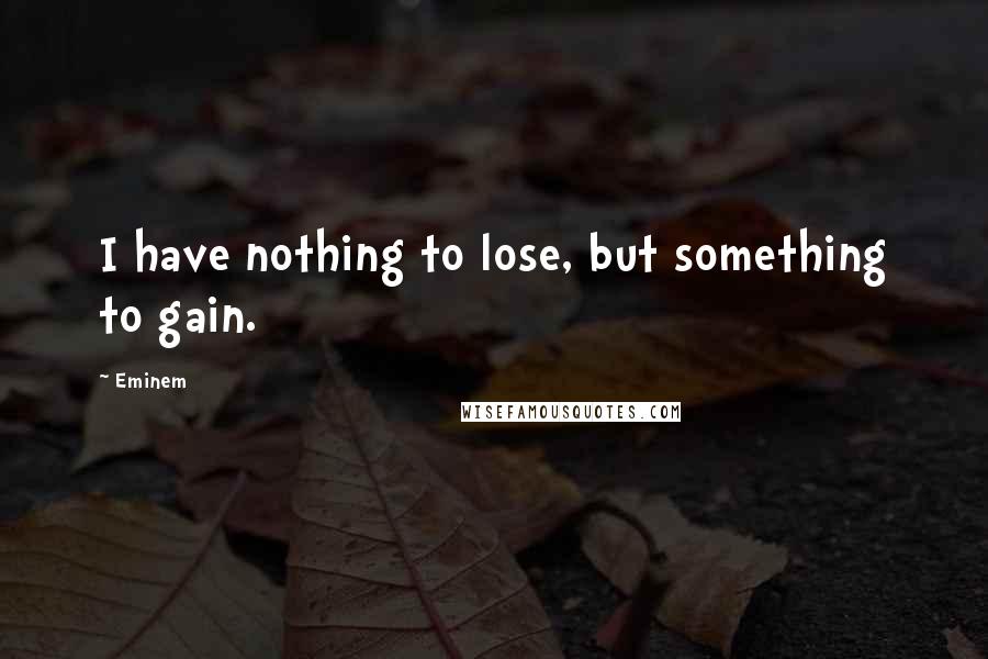 Eminem Quotes: I have nothing to lose, but something to gain.