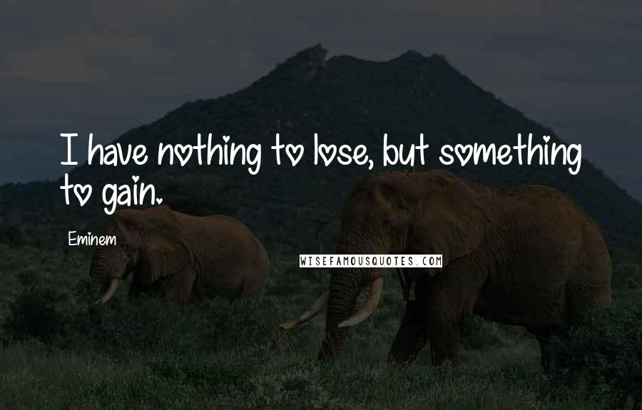 Eminem Quotes: I have nothing to lose, but something to gain.