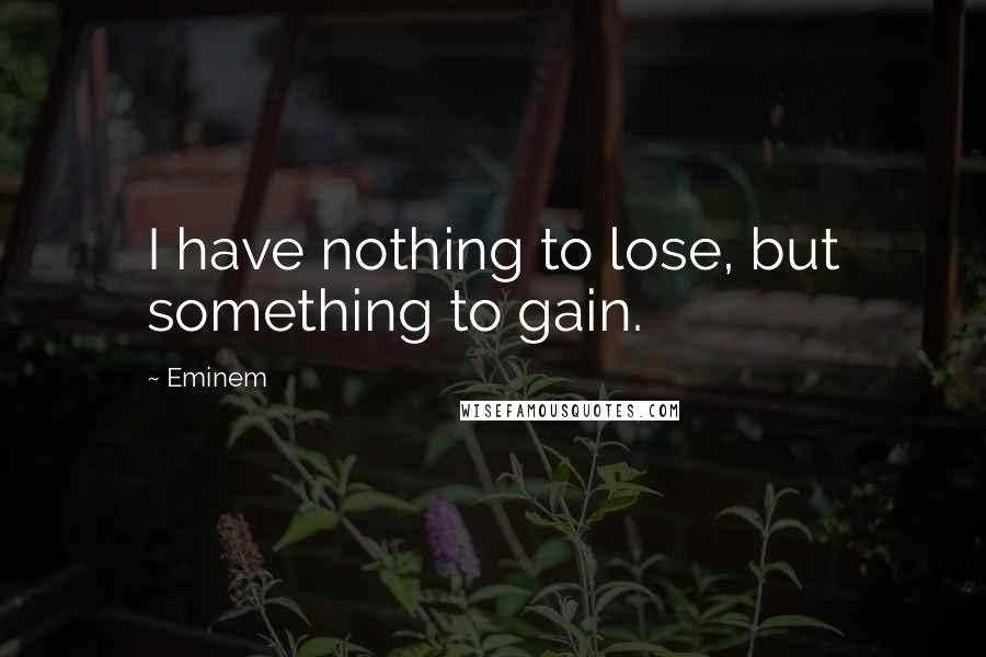 Eminem Quotes: I have nothing to lose, but something to gain.