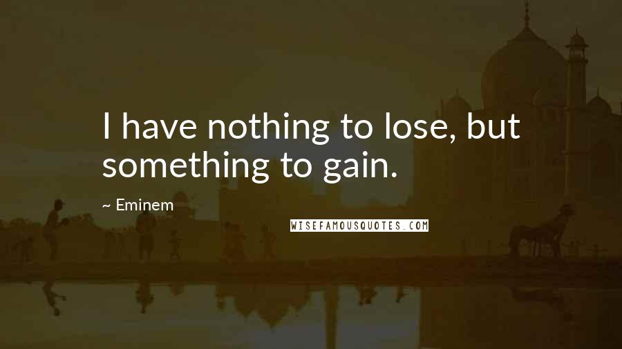 Eminem Quotes: I have nothing to lose, but something to gain.