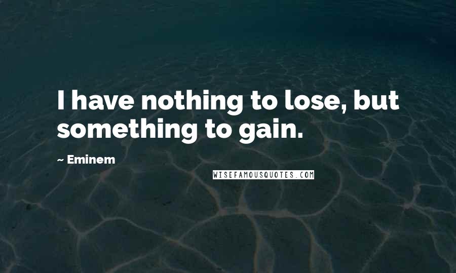 Eminem Quotes: I have nothing to lose, but something to gain.