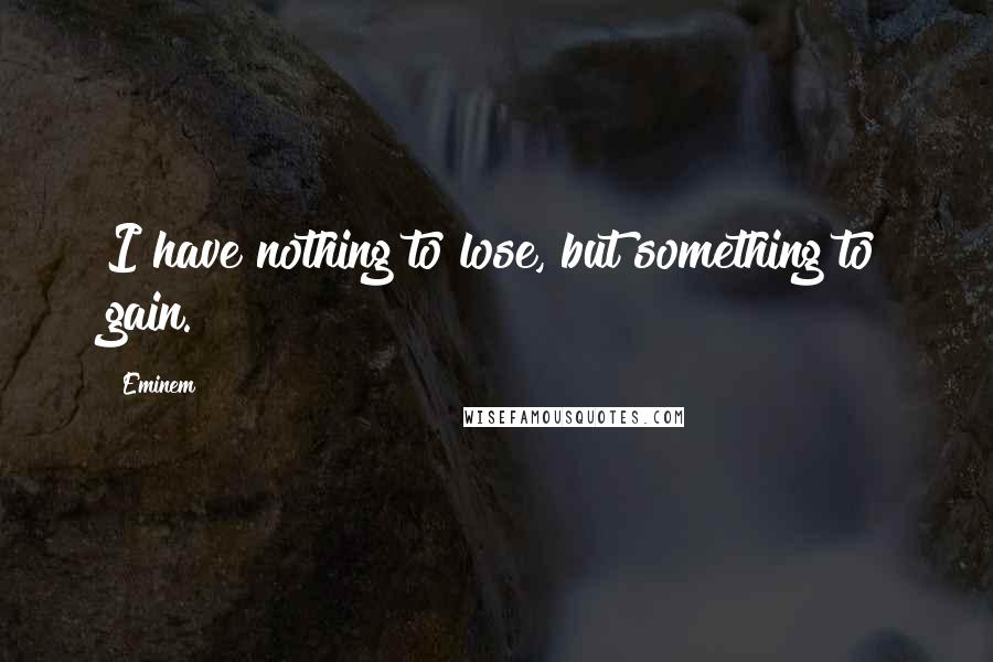 Eminem Quotes: I have nothing to lose, but something to gain.