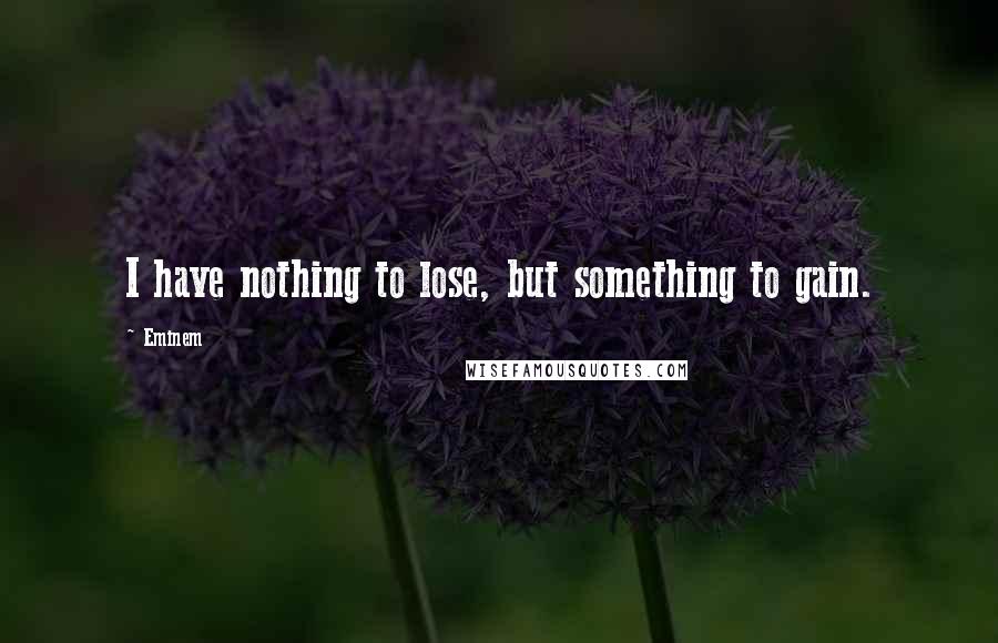 Eminem Quotes: I have nothing to lose, but something to gain.