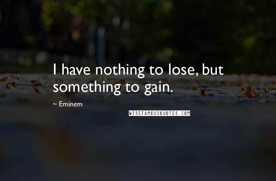 Eminem Quotes: I have nothing to lose, but something to gain.