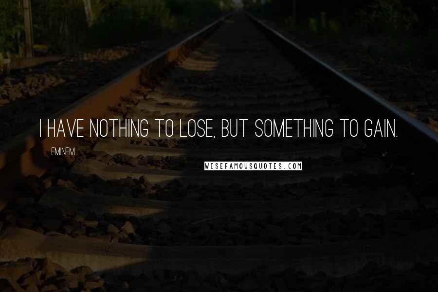 Eminem Quotes: I have nothing to lose, but something to gain.