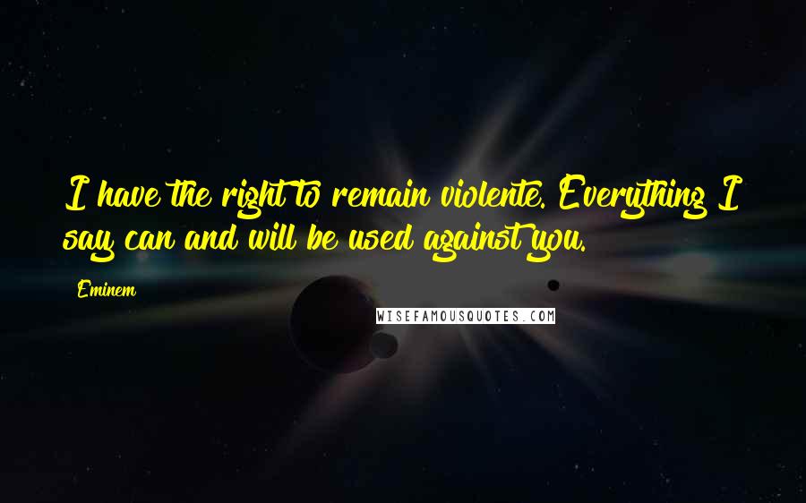 Eminem Quotes: I have the right to remain violente. Everything I say can and will be used against you.