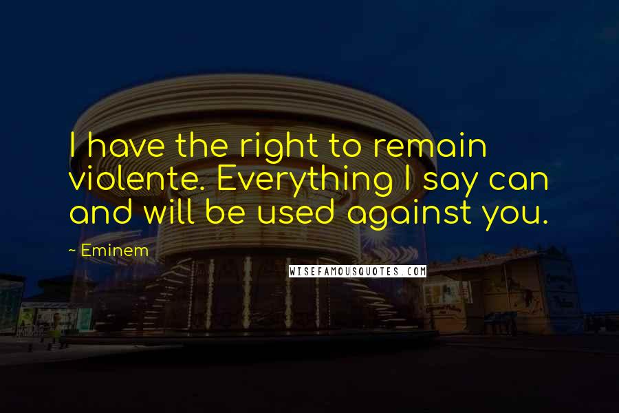 Eminem Quotes: I have the right to remain violente. Everything I say can and will be used against you.