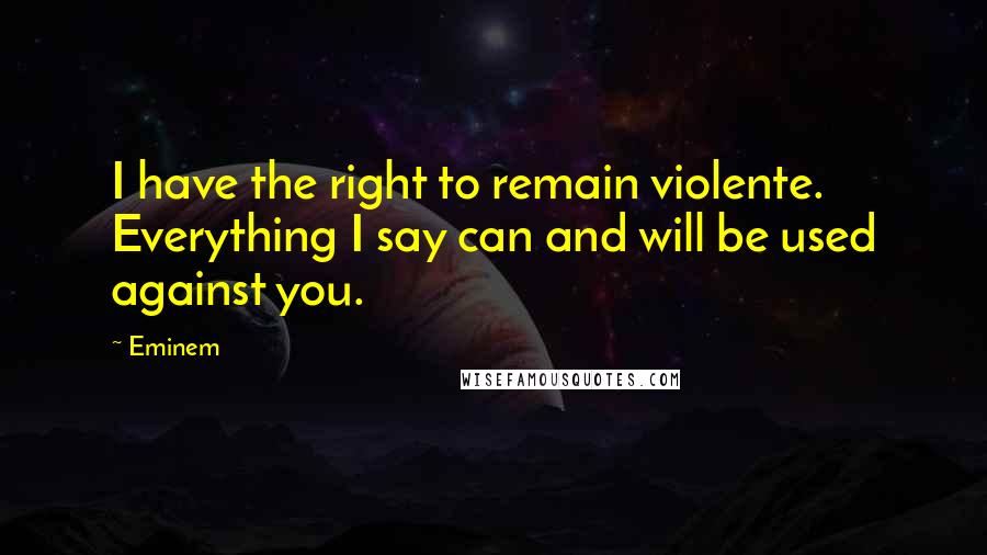 Eminem Quotes: I have the right to remain violente. Everything I say can and will be used against you.