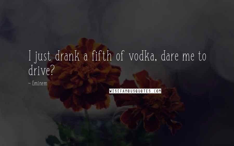 Eminem Quotes: I just drank a fifth of vodka, dare me to drive?