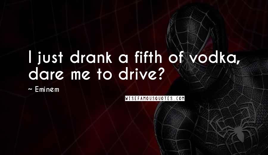 Eminem Quotes: I just drank a fifth of vodka, dare me to drive?