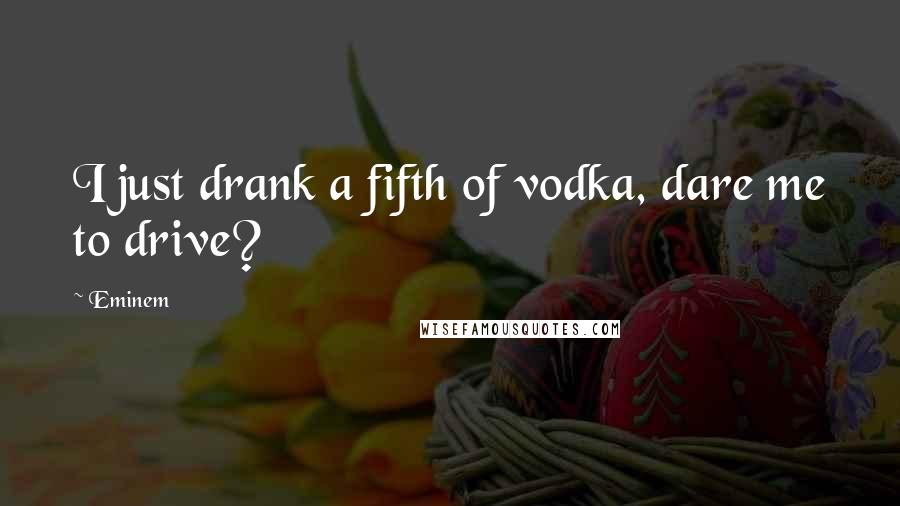 Eminem Quotes: I just drank a fifth of vodka, dare me to drive?