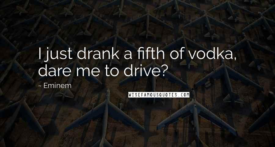 Eminem Quotes: I just drank a fifth of vodka, dare me to drive?