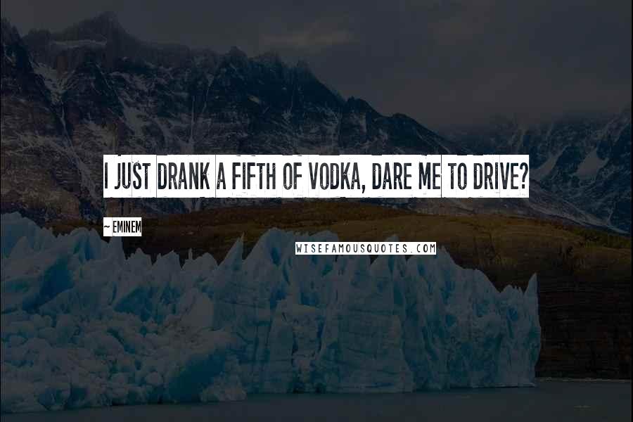 Eminem Quotes: I just drank a fifth of vodka, dare me to drive?
