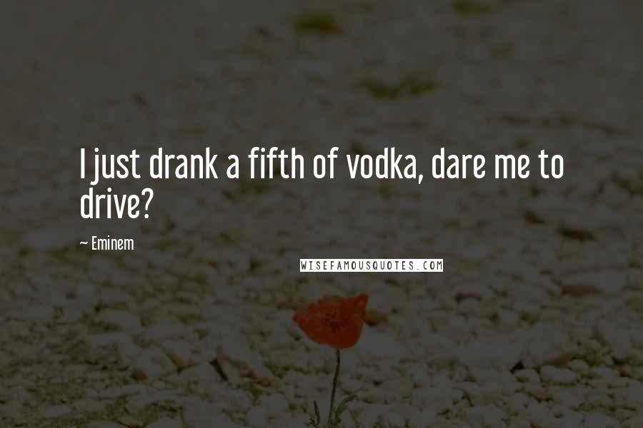 Eminem Quotes: I just drank a fifth of vodka, dare me to drive?