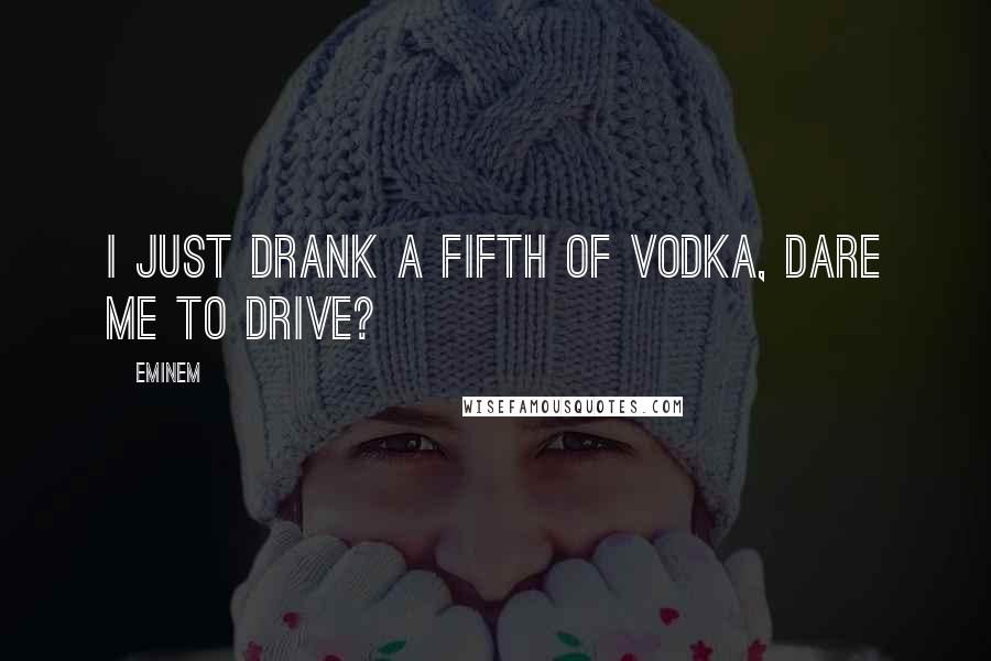 Eminem Quotes: I just drank a fifth of vodka, dare me to drive?