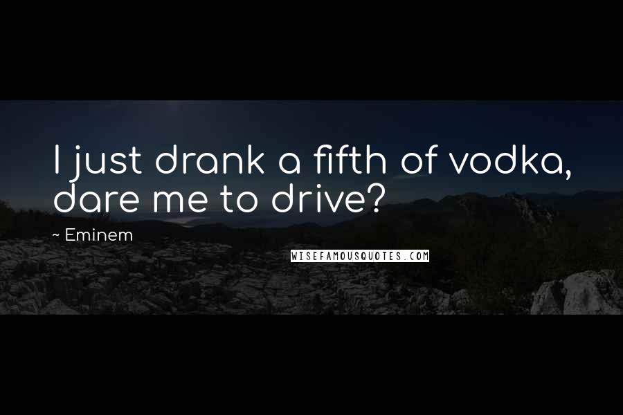 Eminem Quotes: I just drank a fifth of vodka, dare me to drive?