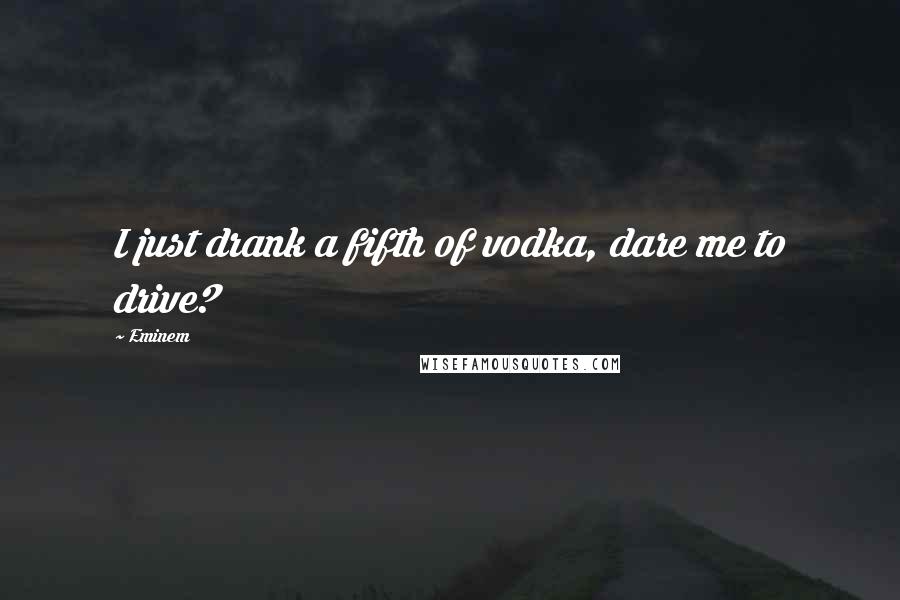 Eminem Quotes: I just drank a fifth of vodka, dare me to drive?