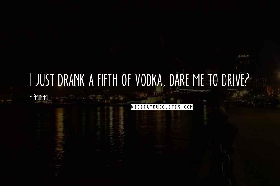 Eminem Quotes: I just drank a fifth of vodka, dare me to drive?