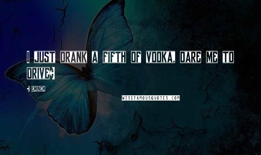 Eminem Quotes: I just drank a fifth of vodka, dare me to drive?