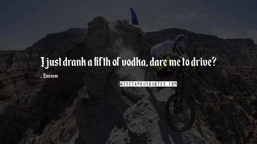 Eminem Quotes: I just drank a fifth of vodka, dare me to drive?