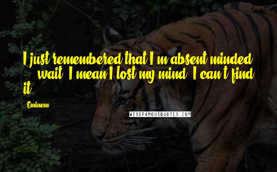 Eminem Quotes: I just remembered that I'm absent minded ... wait, I mean I lost my mind, I can't find it.