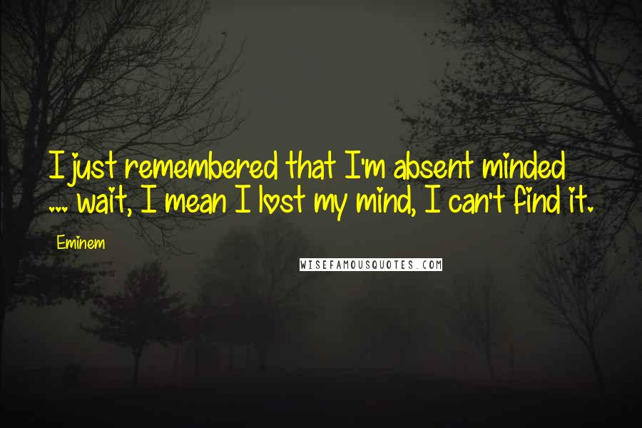 Eminem Quotes: I just remembered that I'm absent minded ... wait, I mean I lost my mind, I can't find it.