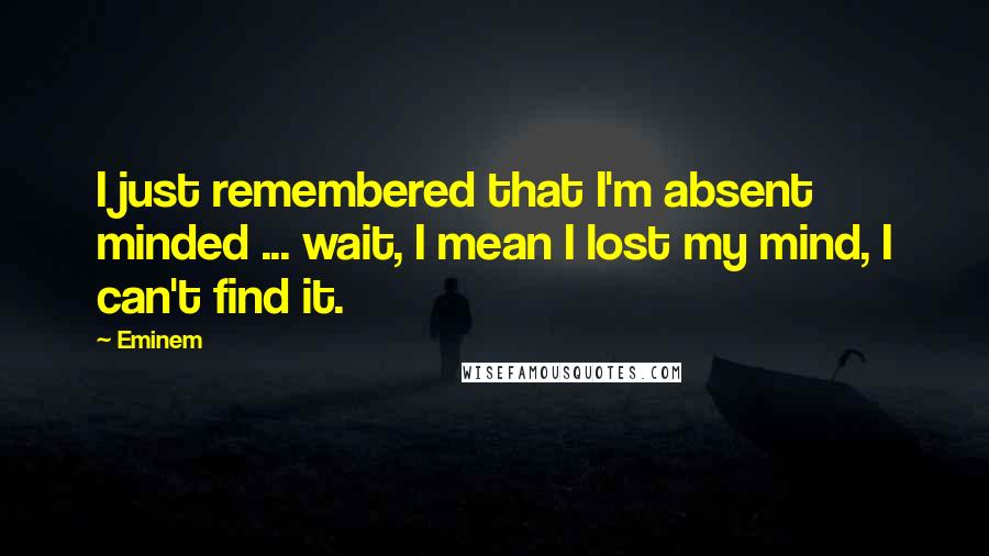 Eminem Quotes: I just remembered that I'm absent minded ... wait, I mean I lost my mind, I can't find it.