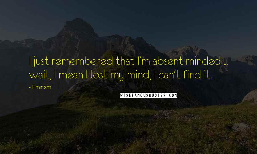 Eminem Quotes: I just remembered that I'm absent minded ... wait, I mean I lost my mind, I can't find it.