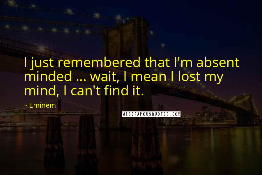 Eminem Quotes: I just remembered that I'm absent minded ... wait, I mean I lost my mind, I can't find it.