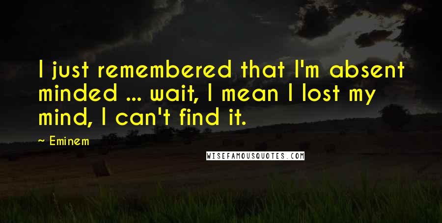 Eminem Quotes: I just remembered that I'm absent minded ... wait, I mean I lost my mind, I can't find it.
