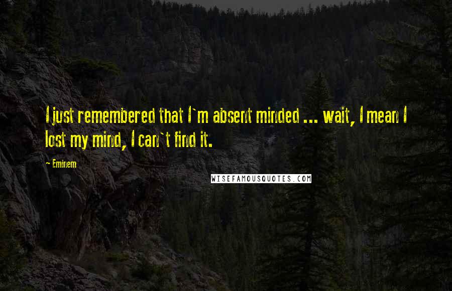 Eminem Quotes: I just remembered that I'm absent minded ... wait, I mean I lost my mind, I can't find it.