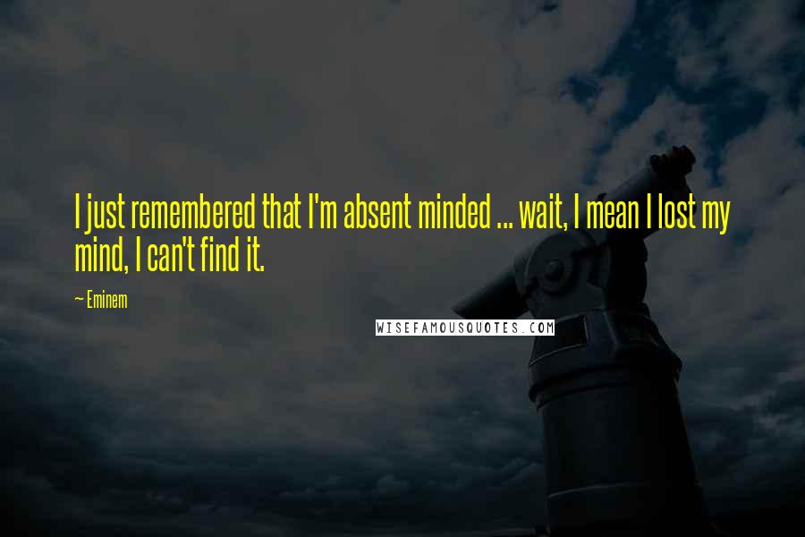 Eminem Quotes: I just remembered that I'm absent minded ... wait, I mean I lost my mind, I can't find it.