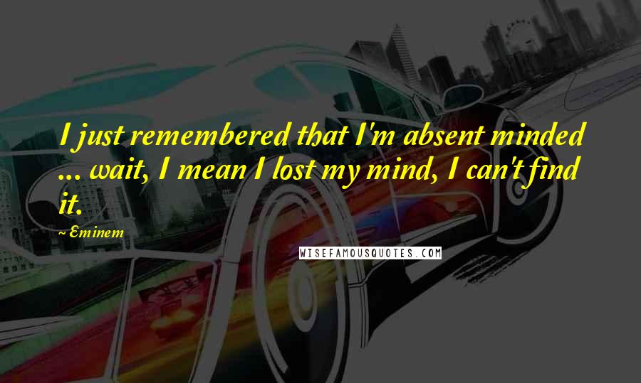 Eminem Quotes: I just remembered that I'm absent minded ... wait, I mean I lost my mind, I can't find it.