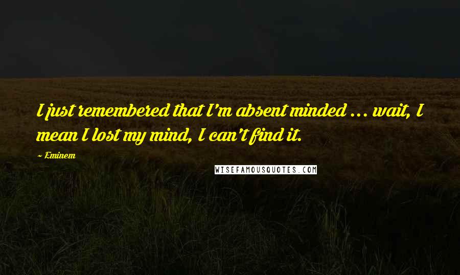 Eminem Quotes: I just remembered that I'm absent minded ... wait, I mean I lost my mind, I can't find it.