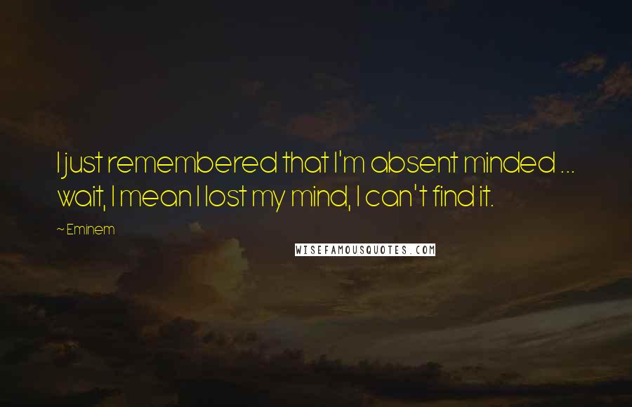 Eminem Quotes: I just remembered that I'm absent minded ... wait, I mean I lost my mind, I can't find it.