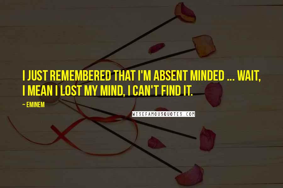 Eminem Quotes: I just remembered that I'm absent minded ... wait, I mean I lost my mind, I can't find it.