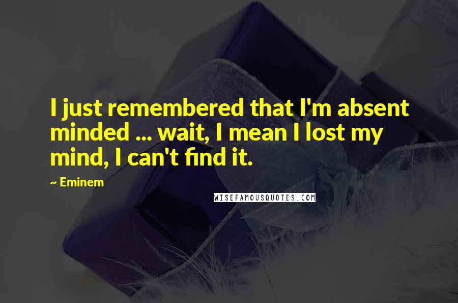 Eminem Quotes: I just remembered that I'm absent minded ... wait, I mean I lost my mind, I can't find it.