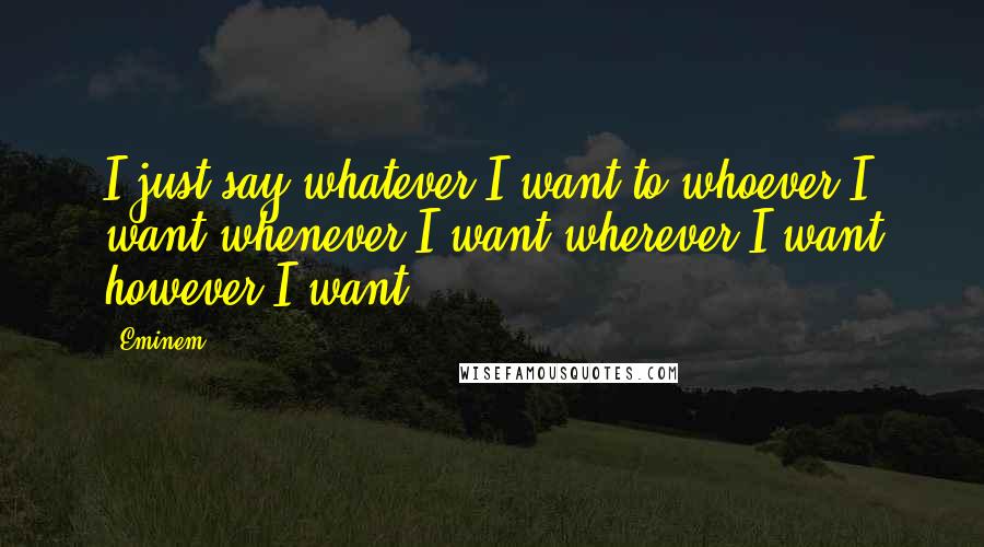 Eminem Quotes: I just say whatever I want to whoever I want whenever I want wherever I want however I want.