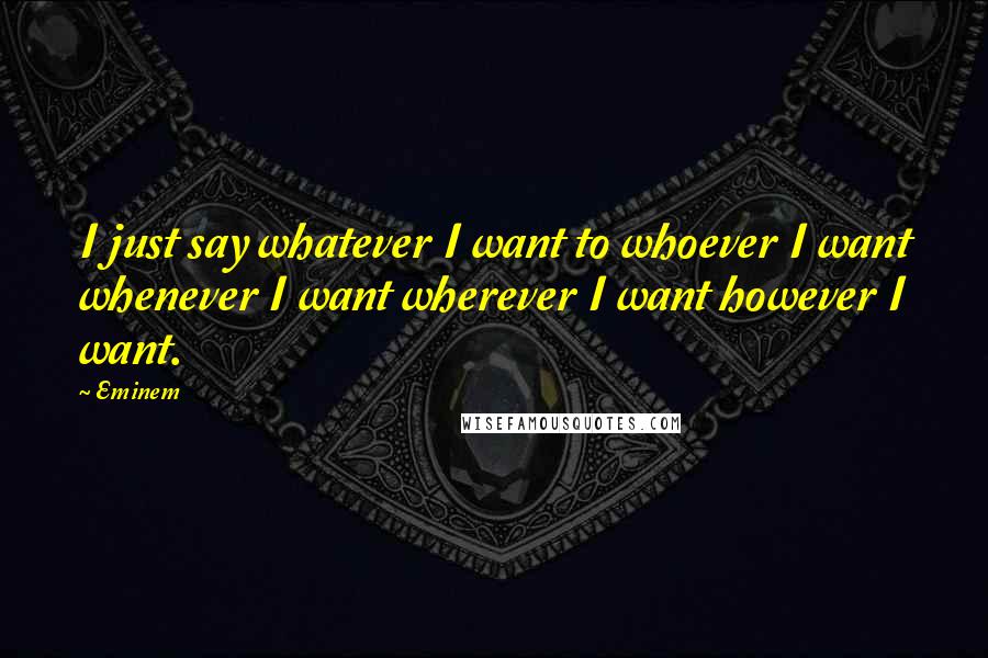 Eminem Quotes: I just say whatever I want to whoever I want whenever I want wherever I want however I want.