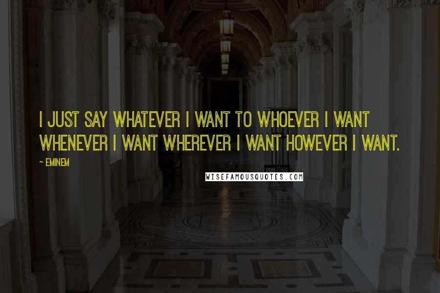 Eminem Quotes: I just say whatever I want to whoever I want whenever I want wherever I want however I want.