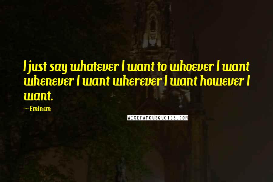 Eminem Quotes: I just say whatever I want to whoever I want whenever I want wherever I want however I want.