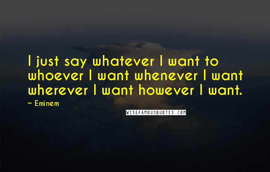 Eminem Quotes: I just say whatever I want to whoever I want whenever I want wherever I want however I want.