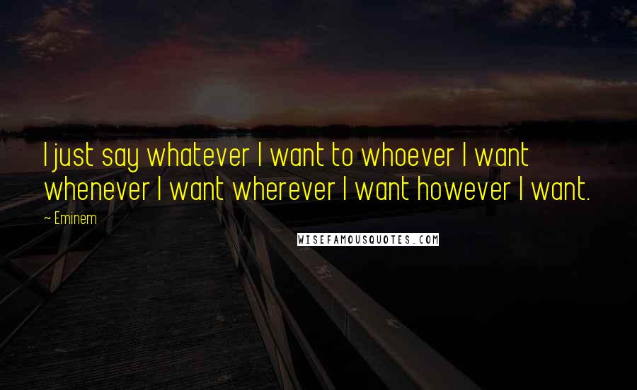 Eminem Quotes: I just say whatever I want to whoever I want whenever I want wherever I want however I want.